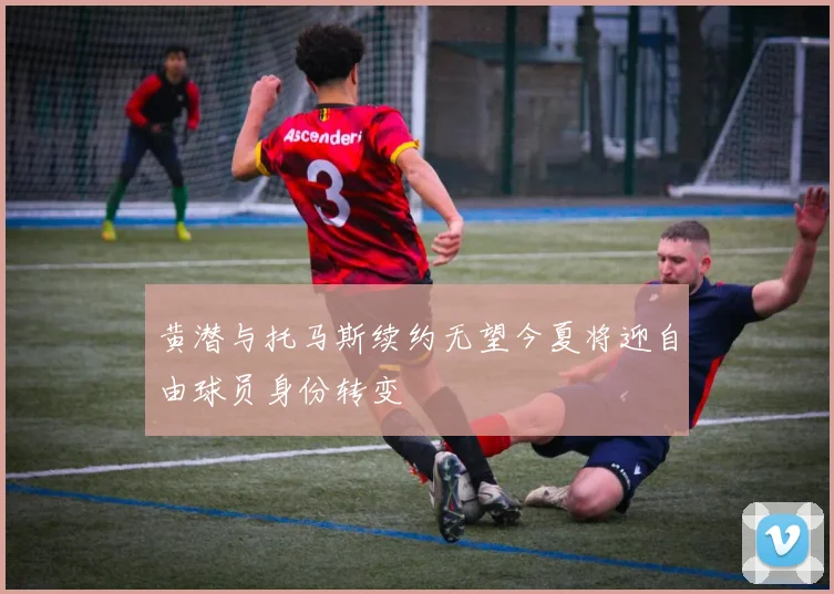 黄潜与托马斯续约无望今夏将迎自由球员身份转变