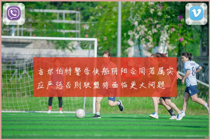 吉尔伯特警告快船阴阳合同若属实应严惩否则联盟将面临更大问题
