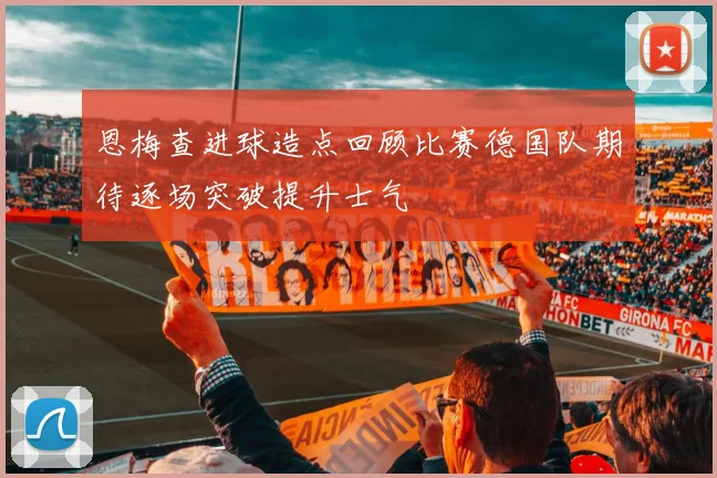 恩梅查进球造点回顾比赛德国队期待逐场突破提升士气