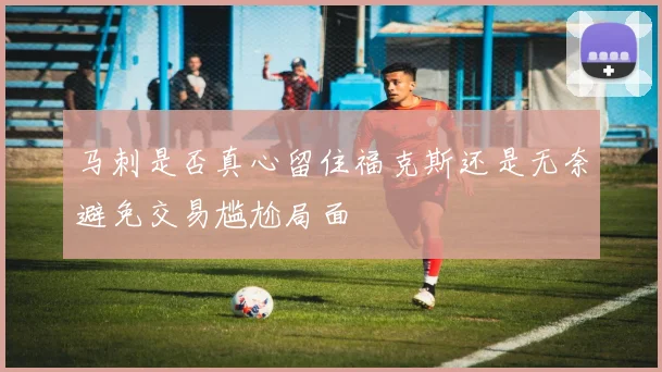 马刺是否真心留住福克斯还是无奈避免交易尴尬局面