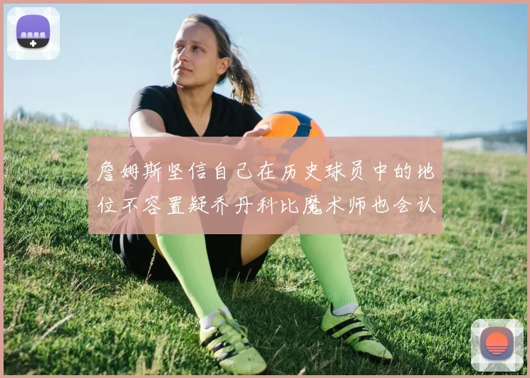 詹姆斯坚信自己在历史球员中的地位不容置疑乔丹科比魔术师也会认同