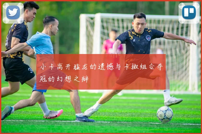 小卡离开猛龙的遗憾与卡椒组合夺冠的幻想之辩
