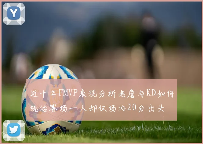 近十年FMVP表现分析老詹与KD如何统治赛场一人却仅场均20分出头