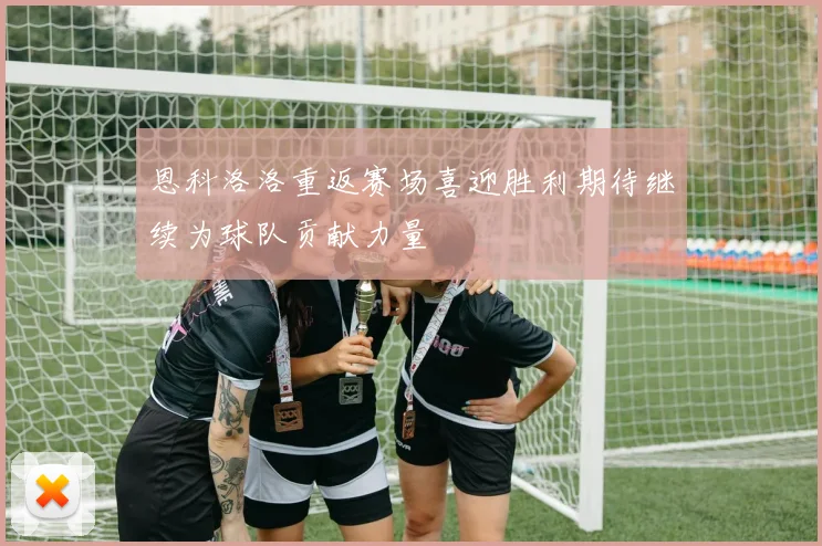 恩科洛洛重返赛场喜迎胜利期待继续为球队贡献力量