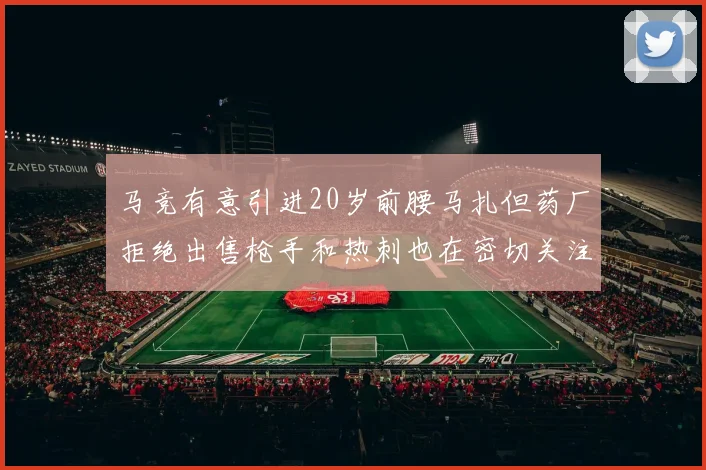 马竞有意引进20岁前腰马扎但药厂拒绝出售枪手和热刺也在密切关注