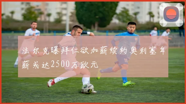 法尔克曝拜仁欲加薪续约奥利塞年薪或达2500万欧元
