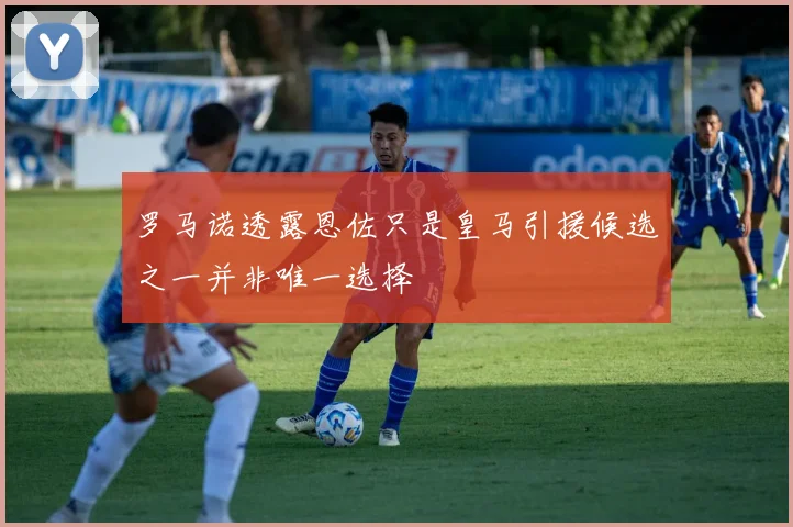 罗马诺透露恩佐只是皇马引援候选之一并非唯一选择