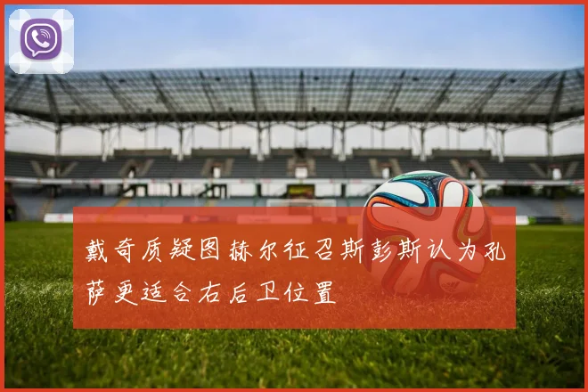 戴奇质疑图赫尔征召斯彭斯认为孔萨更适合右后卫位置