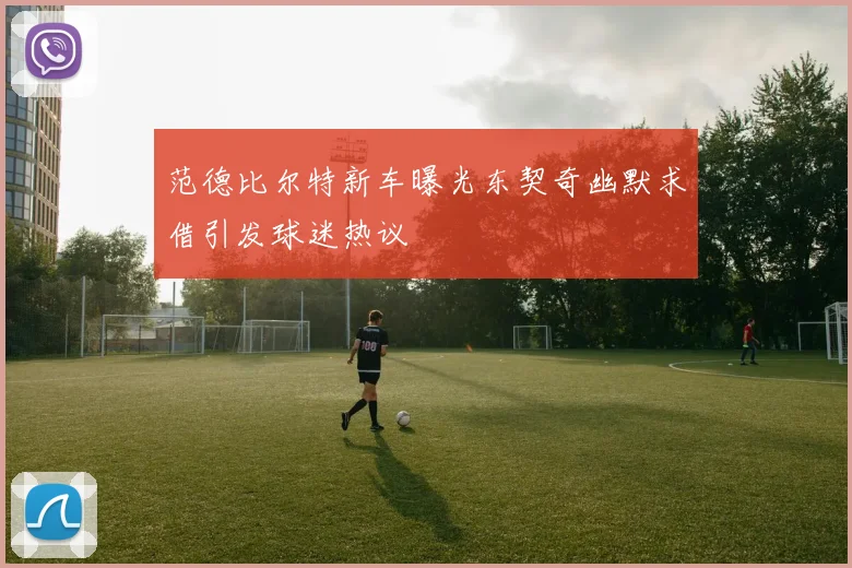 范德比尔特新车曝光东契奇幽默求借引发球迷热议
